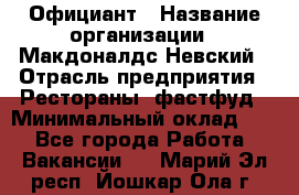 Официант › Название организации ­ Макдоналдс Невский › Отрасль предприятия ­ Рестораны, фастфуд › Минимальный оклад ­ 1 - Все города Работа » Вакансии   . Марий Эл респ.,Йошкар-Ола г.